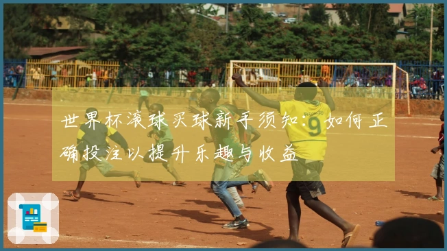 世界杯滚球买球新手须知：如何正确投注以提升乐趣与收益