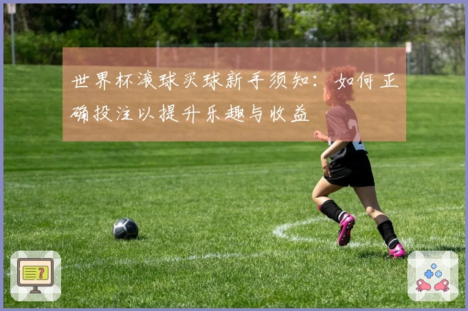 世界杯滚球买球新手须知：如何正确投注以提升乐趣与收益