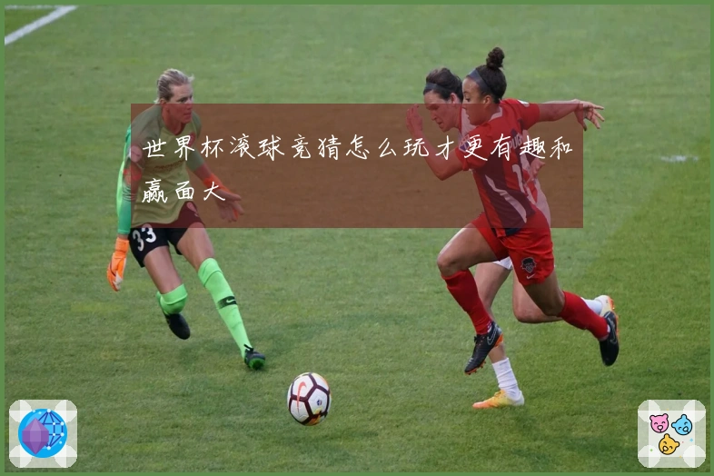 世界杯滚球竞猜怎么玩才更有趣和赢面大