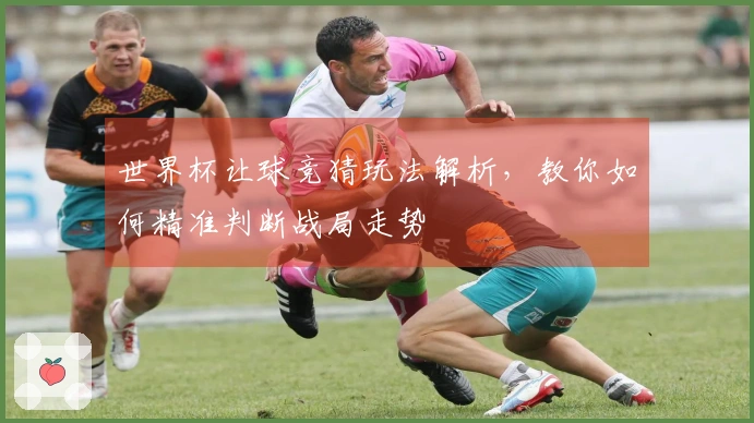 世界杯让球竞猜玩法解析，教你如何精准判断战局走势