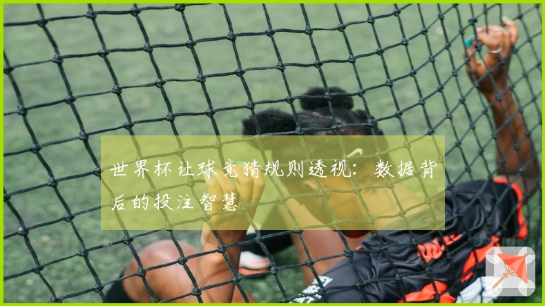 世界杯让球竞猜规则透视：数据背后的投注智慧