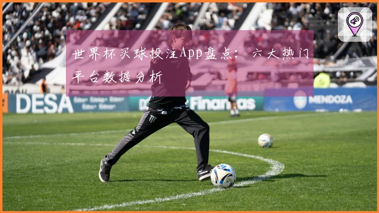 世界杯买球投注App盘点：六大热门平台数据分析