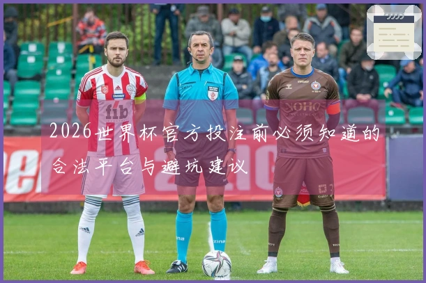 2026世界杯官方投注前必须知道的合法平台与避坑建议