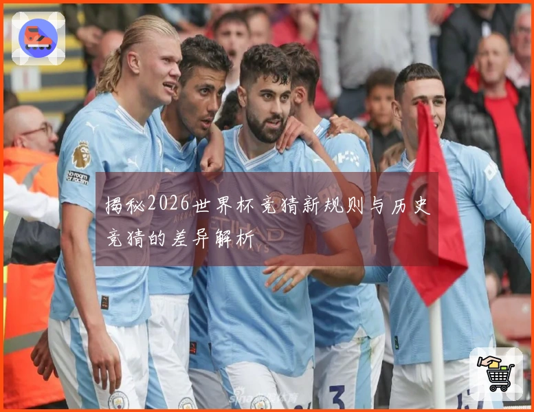 揭秘2026世界杯竞猜新规则与历史竞猜的差异解析