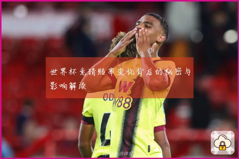 世界杯竞猜赔率变化背后的秘密与影响解读
