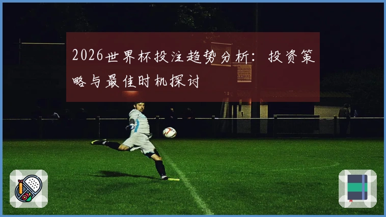 2026世界杯投注趋势分析:投资策略与最佳时机探讨