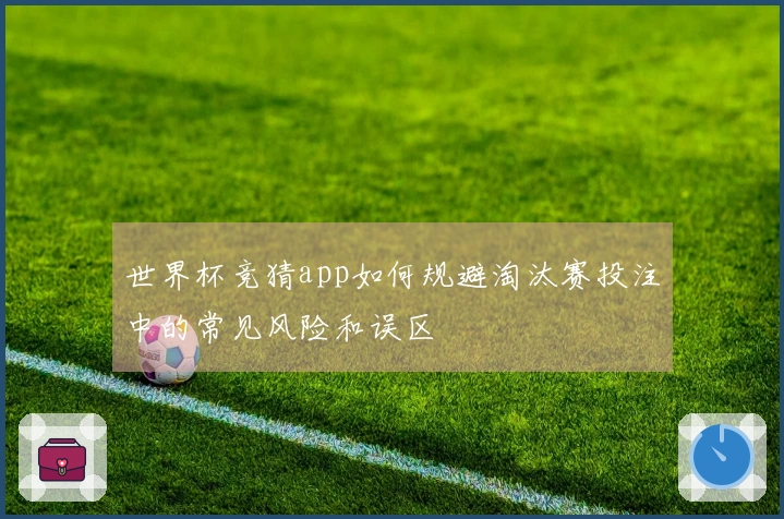 世界杯竞猜app如何规避淘汰赛投注中的常见风险和误区