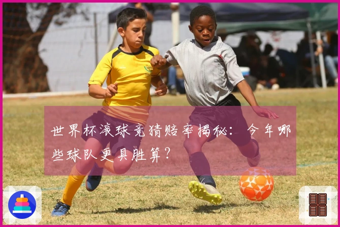 世界杯滚球竞猜赔率揭秘：今年哪些球队更具胜算？