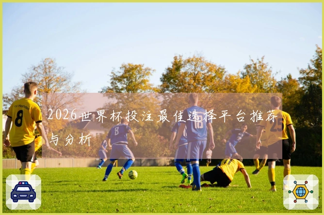 2026世界杯投注最佳选择平台推荐与分析