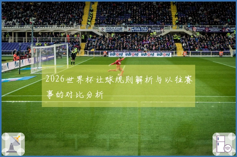 2026世界杯让球规则解析与以往赛事的对比分析