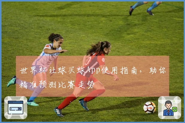 世界杯让球买球App使用指南，助你精准预测比赛走势