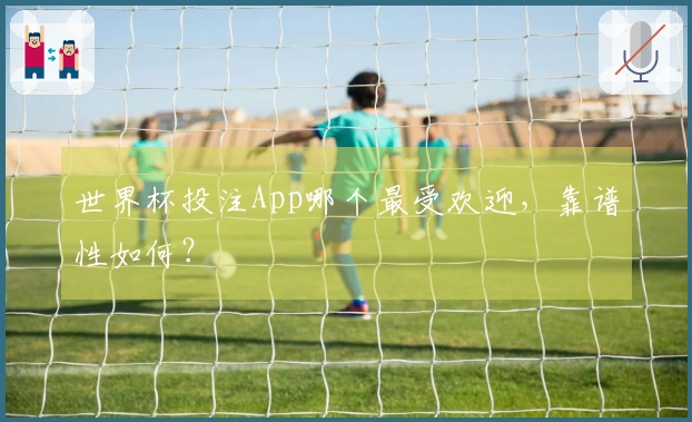 世界杯投注App哪个最受欢迎，靠谱性如何？