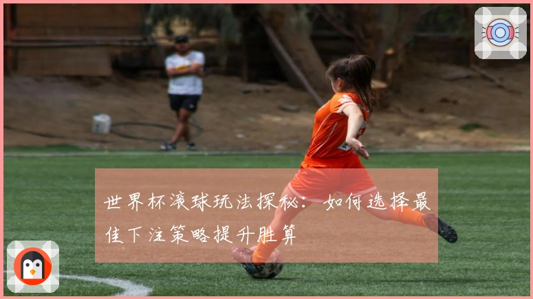 世界杯滚球玩法探秘：如何选择最佳下注策略提升胜算