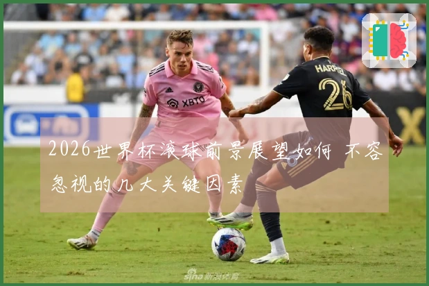 2026世界杯滚球前景展望如何 不容忽视的几大关键因素
