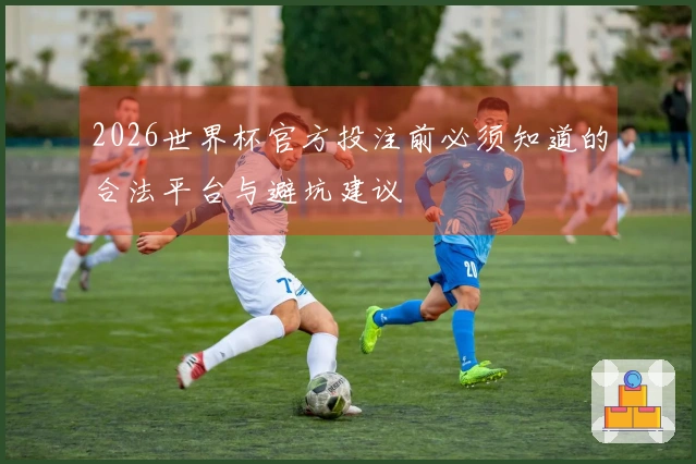 2026世界杯官方投注前必须知道的合法平台与避坑建议