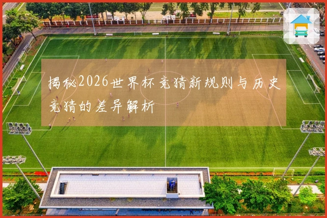 揭秘2026世界杯竞猜新规则与历史竞猜的差异解析